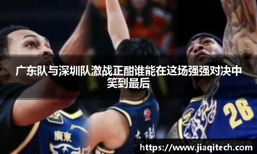 广东队与深圳队激战正酣谁能在这场强强对决中笑到最后