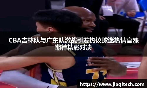 CBA吉林队与广东队激战引发热议球迷热情高涨期待精彩对决